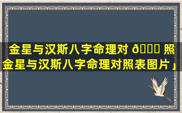 金星与汉斯八字命理对 🐞 照「金星与汉斯八字命理对照表图片」